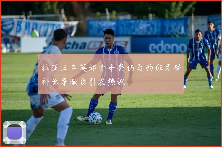 拉亚三年英超金手套仍是西班牙替补竞争激烈引发热议