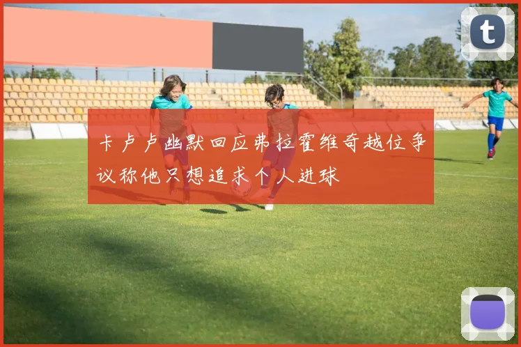 卡卢卢幽默回应弗拉霍维奇越位争议称他只想追求个人进球
