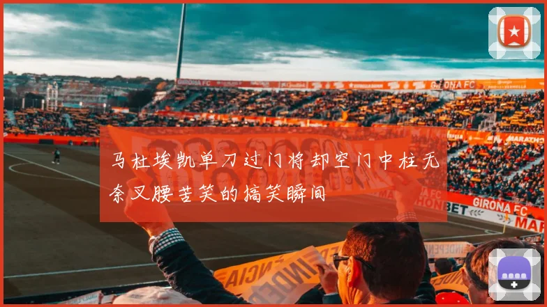 马杜埃凯单刀过门将却空门中柱无奈叉腰苦笑的搞笑瞬间