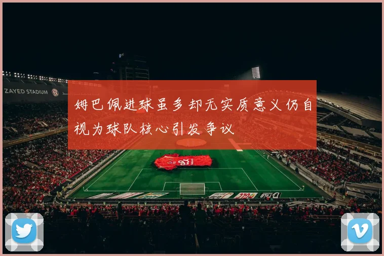 姆巴佩进球虽多却无实质意义仍自视为球队核心引发争议
