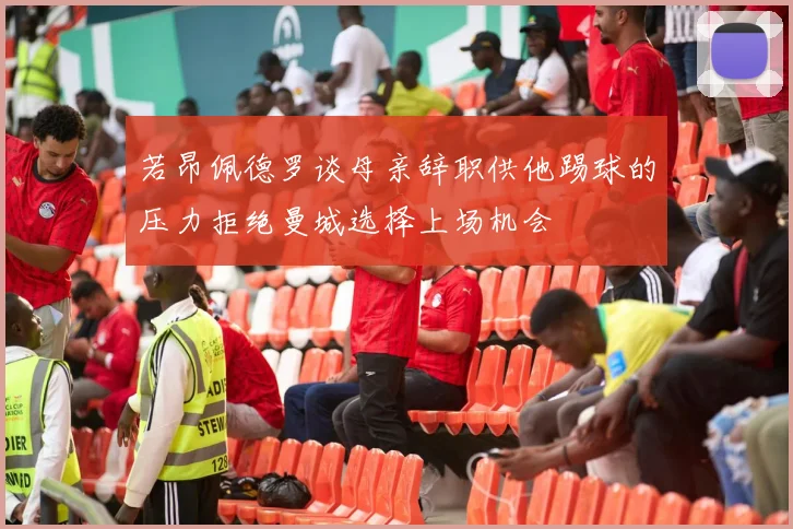 若昂佩德罗谈母亲辞职供他踢球的压力拒绝曼城选择上场机会