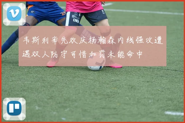 韦斯利率先欢庆杨瀚森内线强攻遭遇双人防守可惜加罚未能命中