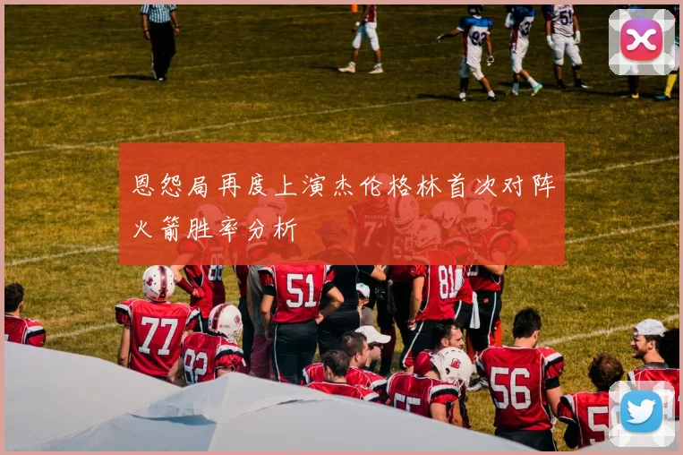 恩怨局再度上演杰伦格林首次对阵火箭胜率分析