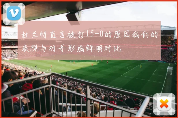 杜兰特直言被打15-0的原因我们的表现与对手形成鲜明对比