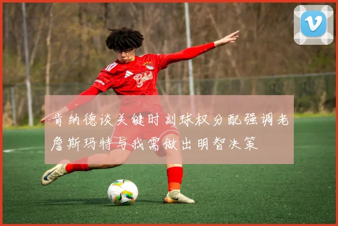 肯纳德谈关键时刻球权分配强调老詹斯玛特与我需做出明智决策