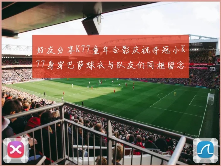 好友分享K77童年合影庆祝夺冠小K77身穿巴萨球衣与队友们同框留念