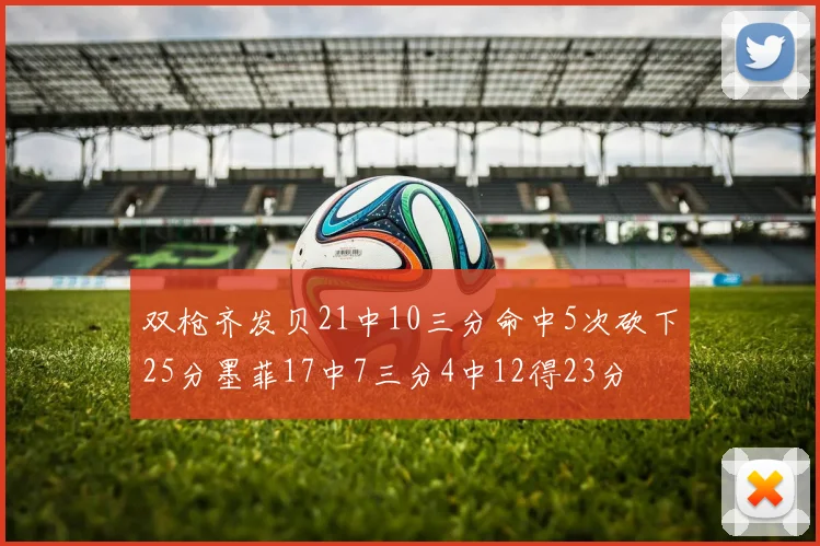 双枪齐发贝21中10三分命中5次砍下25分墨菲17中7三分4中12得23分