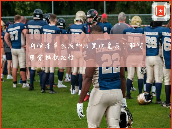 利物浦寻求换帅方案向皇马了解阿隆索执教经验