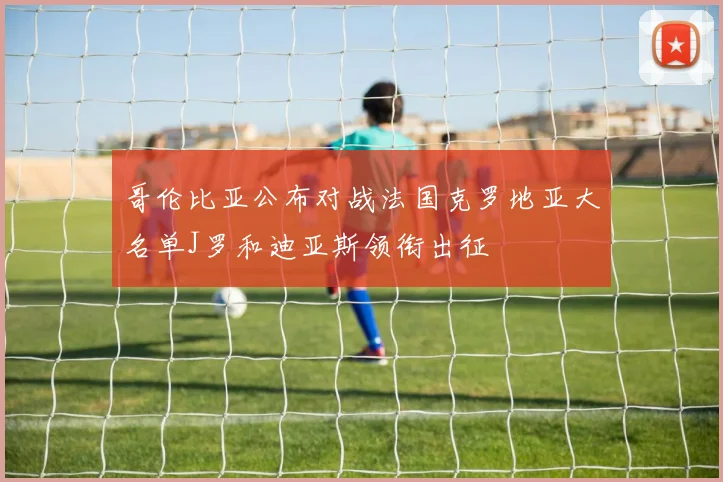 哥伦比亚公布对战法国克罗地亚大名单J罗和迪亚斯领衔出征