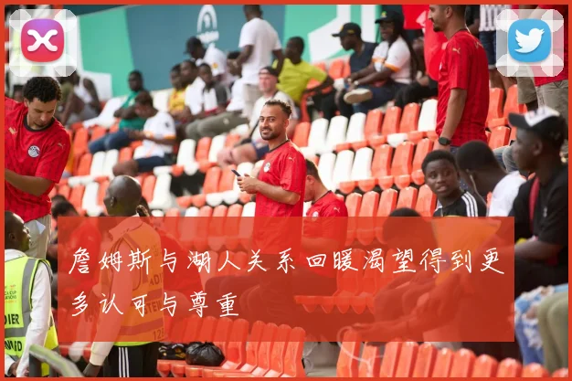 詹姆斯与湖人关系回暖渴望得到更多认可与尊重