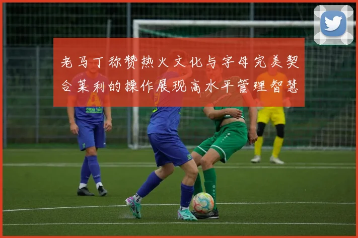 老马丁称赞热火文化与字母完美契合莱利的操作展现高水平管理智慧