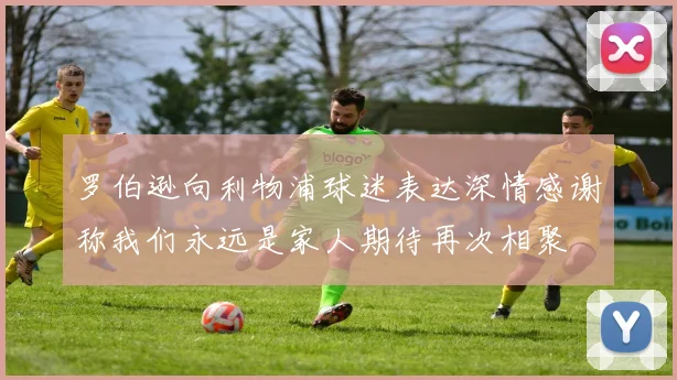 罗伯逊向利物浦球迷表达深情感谢称我们永远是家人期待再次相聚