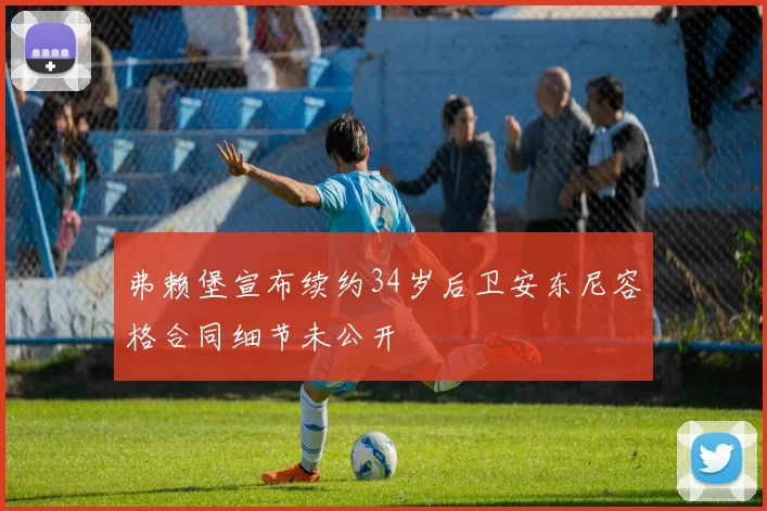 弗赖堡宣布续约34岁后卫安东尼容格合同细节未公开