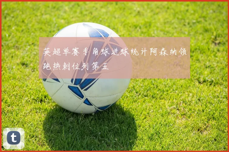 英超单赛季角球进球统计阿森纳领跑热刺位列第五